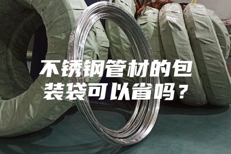 不銹鋼管材的包裝袋可以省嗎?