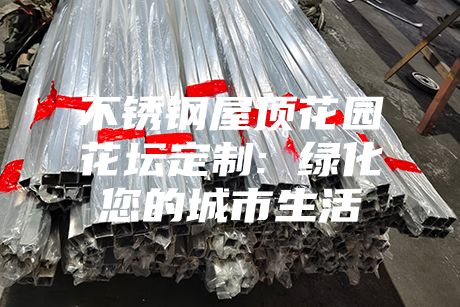 不銹鋼屋頂花園花壇定制: 綠化您的城市生活