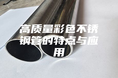 高質(zhì)量彩色不銹鋼管的特點與應(yīng)用