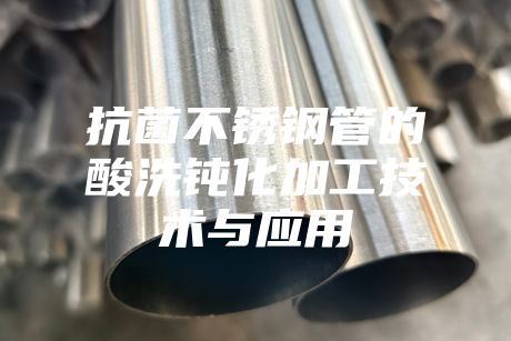 抗菌不銹鋼管的酸洗鈍化加工技術與應用