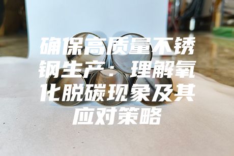 確保高質量不銹鋼生產(chǎn):理解氧化脫碳現(xiàn)象及其應對策略