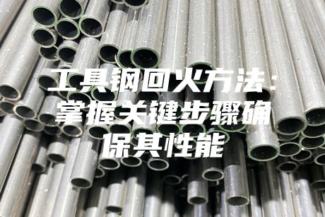 工具鋼回火方法:掌握關鍵步驟確保其性能