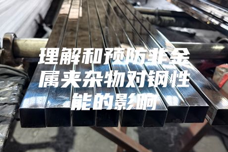 理解和預防非金屬夾雜物對鋼性能的影響