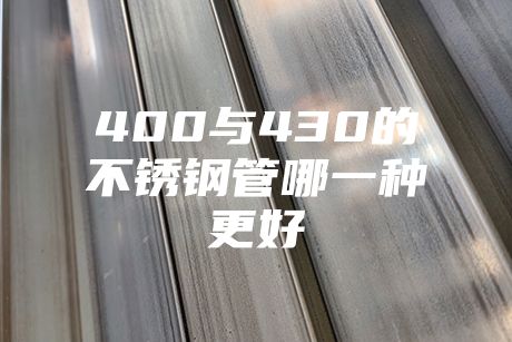 400與430的不銹鋼管哪一種更好