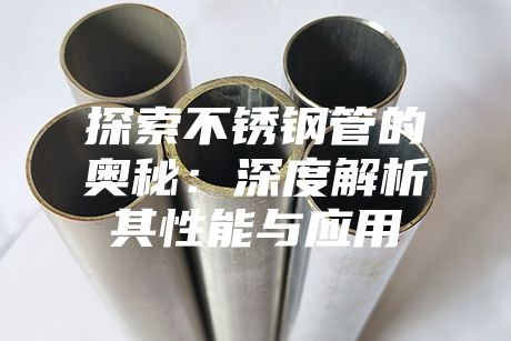 探索不銹鋼管的奧秘：深度解析其性能與應用