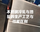 不銹鋼冷軋與熱軋的生產(chǎn)工藝與性能區(qū)別